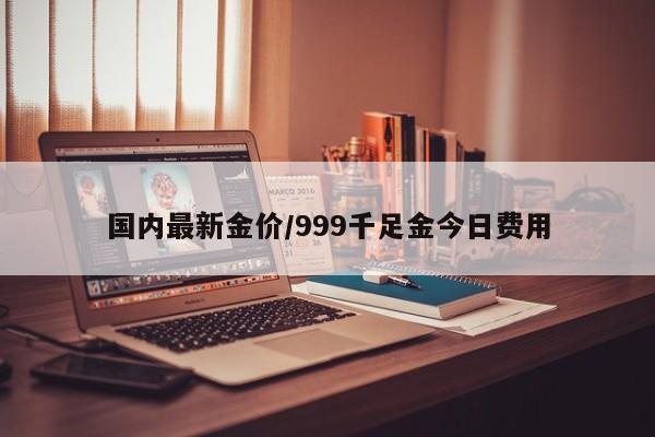 国内最新金价/999千足金今日费用