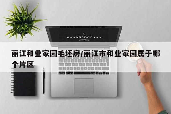 丽江和业家园毛坯房/丽江市和业家园属于哪个片区