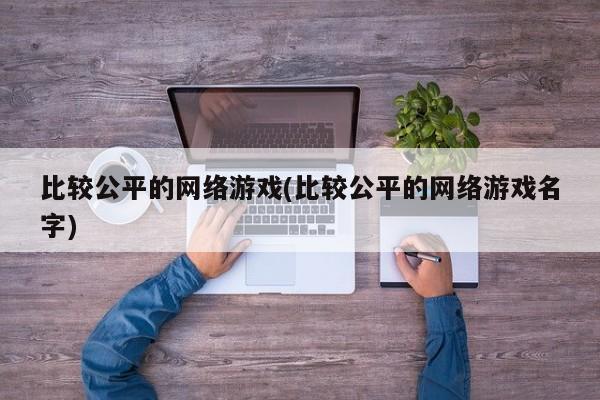 比较公平的网络游戏(比较公平的网络游戏名字)