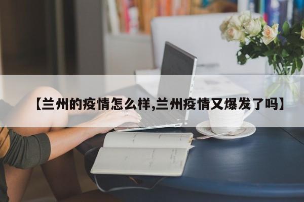 【兰州的疫情怎么样,兰州疫情又爆发了吗】