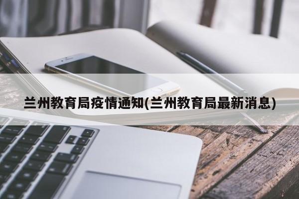 兰州教育局疫情通知(兰州教育局最新消息)