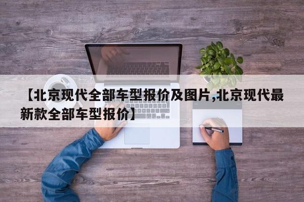 【北京现代全部车型报价及图片,北京现代最新款全部车型报价】