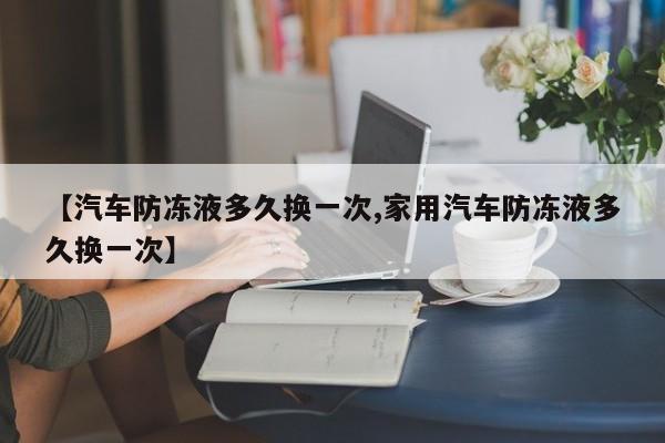 【汽车防冻液多久换一次,家用汽车防冻液多久换一次】