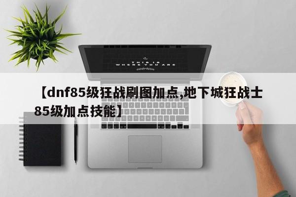 【dnf85级狂战刷图加点,地下城狂战士85级加点技能】