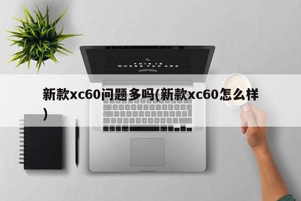 新款xc60问题多吗(新款xc60怎么样)