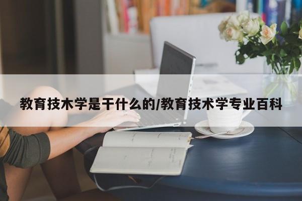 教育技木学是干什么的/教育技术学专业百科