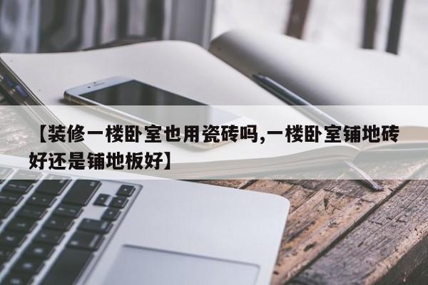 【装修一楼卧室也用瓷砖吗,一楼卧室铺地砖好还是铺地板好】