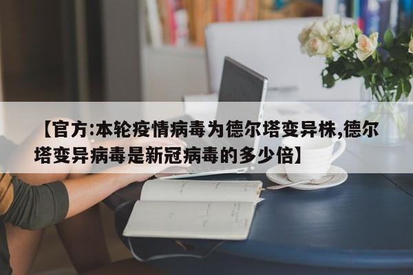 【官方:本轮疫情病毒为德尔塔变异株,德尔塔变异病毒是新冠病毒的多少倍】