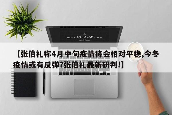 【张伯礼称4月中旬疫情将会相对平稳,今冬疫情或有反弹?张伯礼最新研判!】