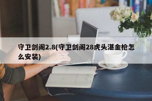 守卫剑阁2.8(守卫剑阁28虎头湛金枪怎么安装)