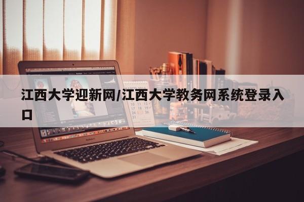 江西大学迎新网/江西大学教务网系统登录入口