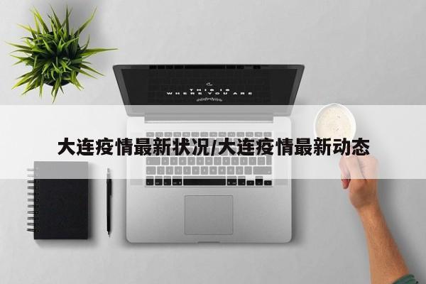 大连疫情最新状况/大连疫情最新动态