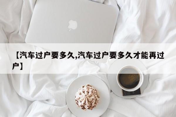 【汽车过户要多久,汽车过户要多久才能再过户】