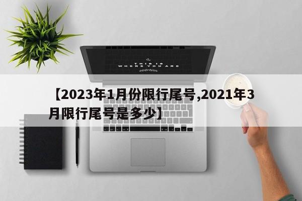 【2023年1月份限行尾号,2021年3月限行尾号是多少】