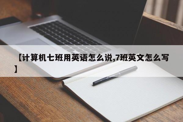 【计算机七班用英语怎么说,7班英文怎么写】