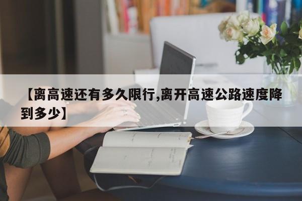 【离高速还有多久限行,离开高速公路速度降到多少】