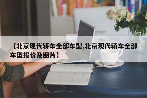 【北京现代轿车全部车型,北京现代轿车全部车型报价及图片】