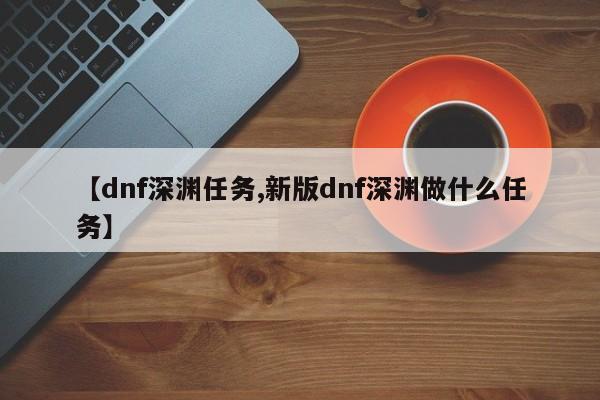 【dnf深渊任务,新版dnf深渊做什么任务】