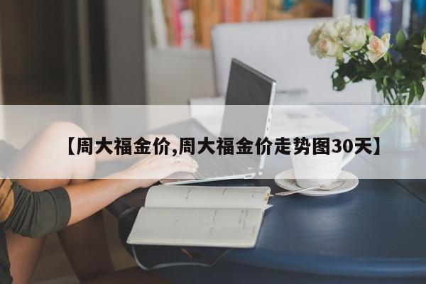 【周大福金价,周大福金价走势图30天】