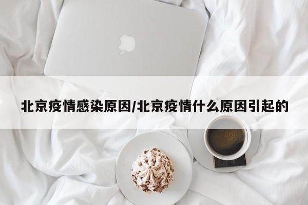 北京疫情感染原因/北京疫情什么原因引起的