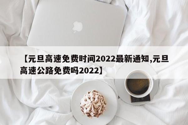 【元旦高速免费时间2022最新通知,元旦高速公路免费吗2022】