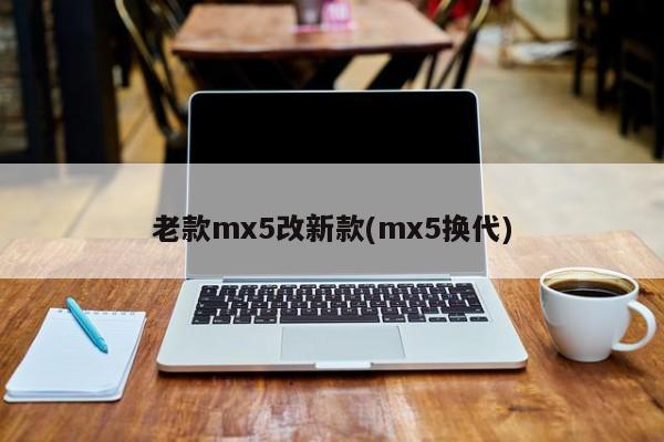 老款mx5改新款(mx5换代)