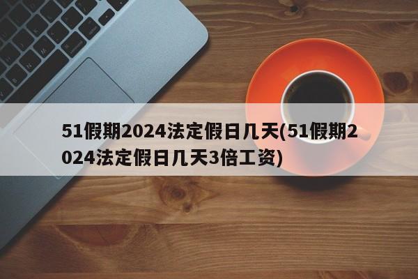 51假期2024法定假日几天(51假期2024法定假日几天3倍工资)