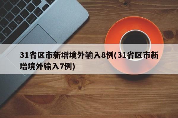 31省区市新增境外输入8例(31省区市新增境外输入7例)