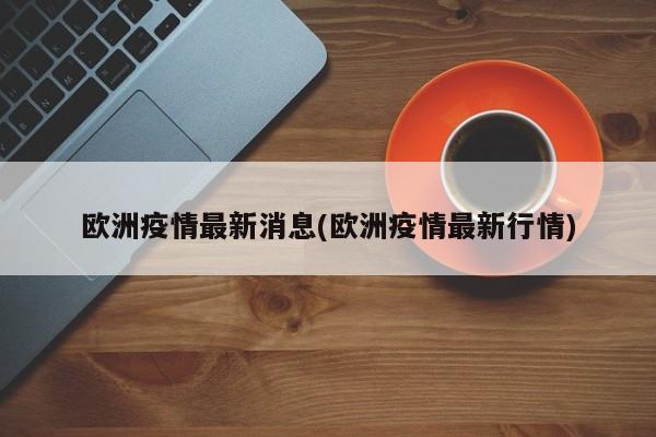 欧洲疫情最新消息(欧洲疫情最新行情)