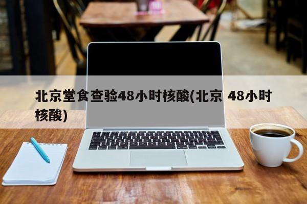 北京堂食查验48小时核酸(北京 48小时核酸)