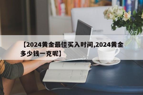 【2024黄金最佳买入时间,2024黄金多少钱一克呢】