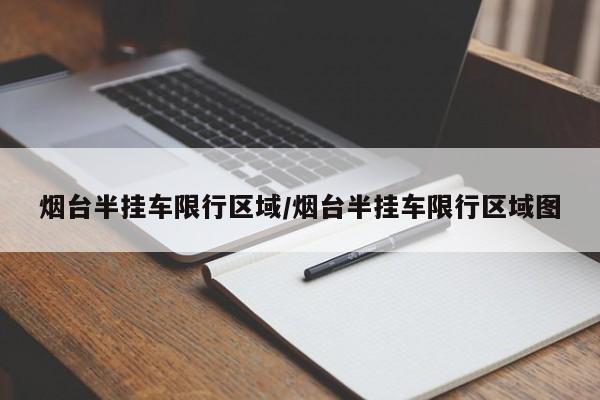 烟台半挂车限行区域/烟台半挂车限行区域图