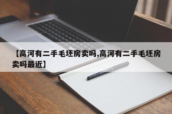 【高河有二手毛坯房卖吗,高河有二手毛坯房卖吗最近】