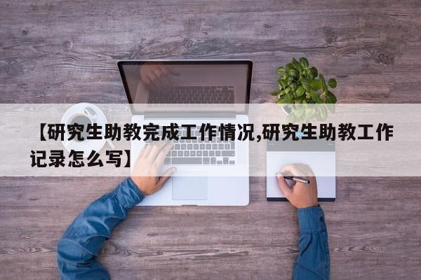 【研究生助教完成工作情况,研究生助教工作记录怎么写】