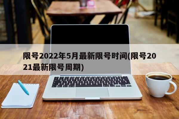 限号2022年5月最新限号时间(限号2021最新限号周期)