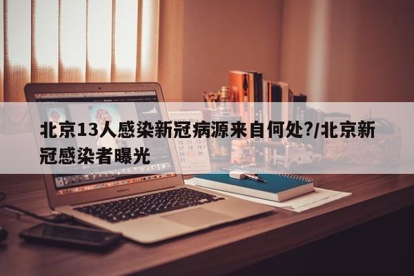 北京13人感染新冠病源来自何处?/北京新冠感染者曝光