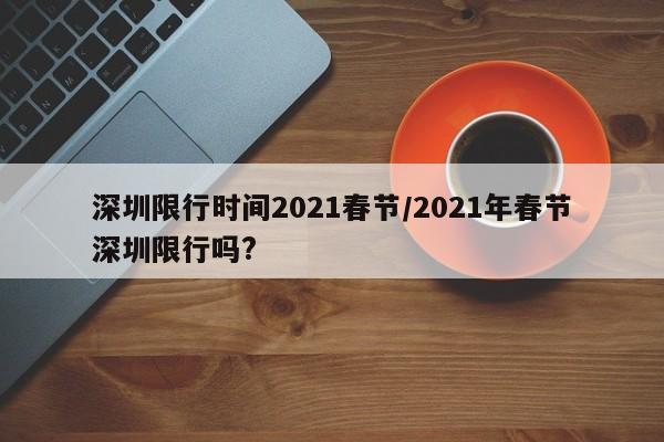 深圳限行时间2021春节/2021年春节深圳限行吗?