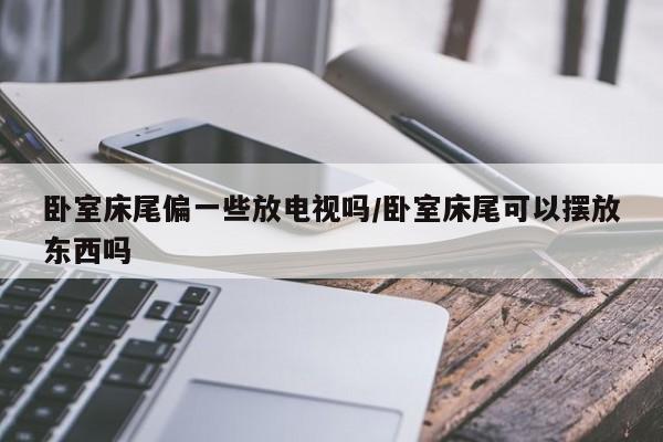 卧室床尾偏一些放电视吗/卧室床尾可以摆放东西吗