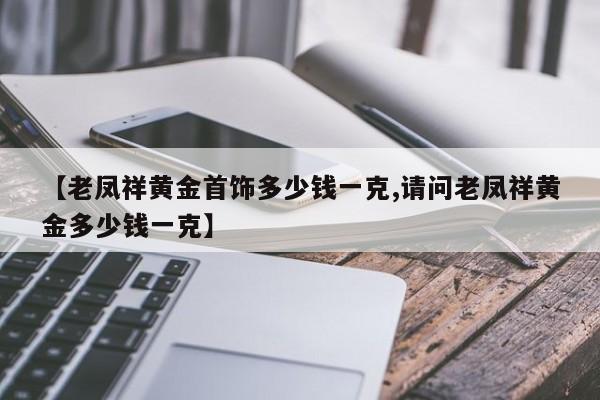 【老凤祥黄金首饰多少钱一克,请问老凤祥黄金多少钱一克】