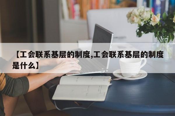 【工会联系基层的制度,工会联系基层的制度是什么】