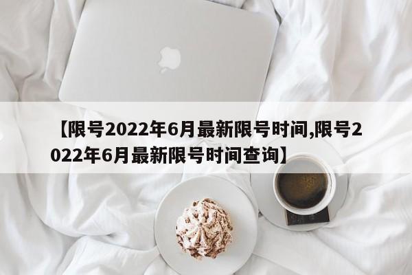 【限号2022年6月最新限号时间,限号2022年6月最新限号时间查询】