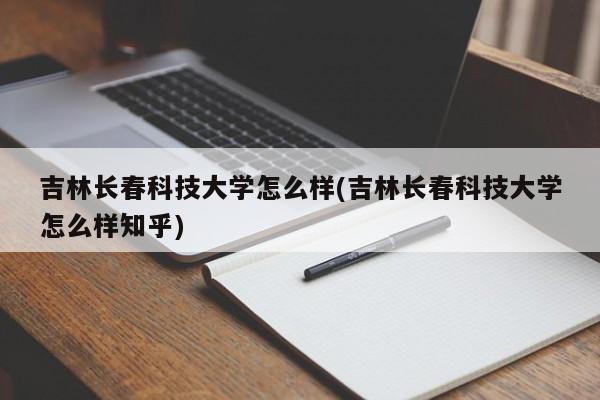 吉林长春科技大学怎么样(吉林长春科技大学怎么样知乎)