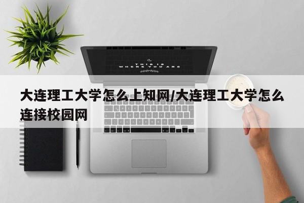 大连理工大学怎么上知网/大连理工大学怎么连接校园网