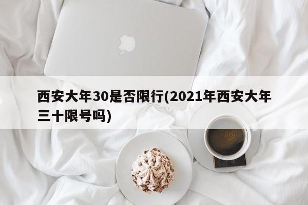 西安大年30是否限行(2021年西安大年三十限号吗)