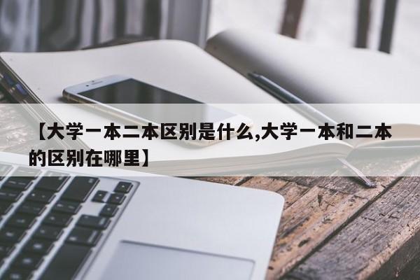 【大学一本二本区别是什么,大学一本和二本的区别在哪里】